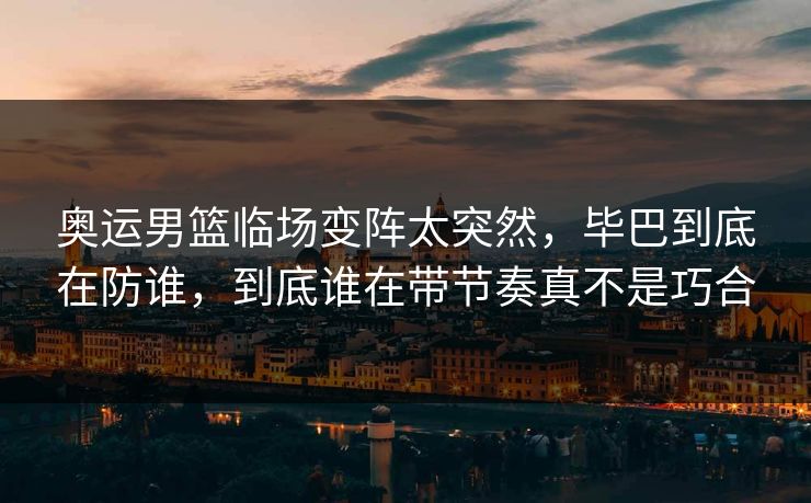 奥运男篮临场变阵太突然，毕巴到底在防谁，到底谁在带节奏真不是巧合