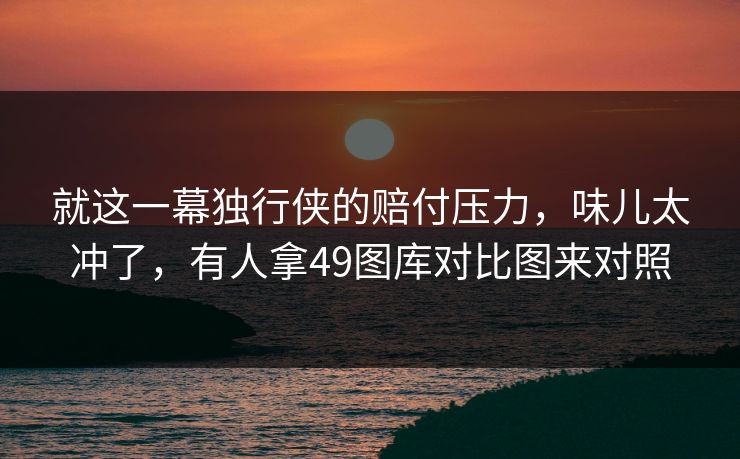就这一幕独行侠的赔付压力,味儿太冲了,有人拿49图库对比图来对照 就这一幕独行侠的赔付压力,味儿太冲了,有人拿49图库对比图来对照