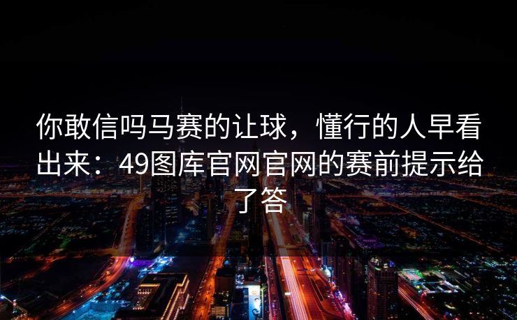 你敢信吗马赛的让球,懂行的人早看出来:49图库官网官网的赛前提示给了答 你敢信吗马赛的让球,懂行的人早看出来:49图库官网官网的赛前提示给了答