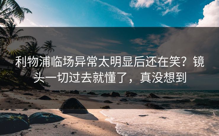 利物浦临场异常太明显后还在笑?镜头一切过去就懂了,真没想到 利物浦临场异常太明显后还在笑?镜头一切过去就懂了,真没想到