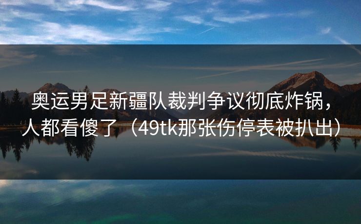 奥运男足新疆队裁判争议彻底炸锅,人都看傻了(49tk那张伤停表被扒出) 奥运男足新疆队裁判争议彻底炸锅,人都看傻了(49tk那张伤停表被扒出)