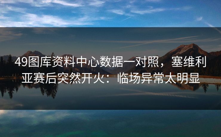 49图库资料中心数据一对照，塞维利亚赛后突然开火：临场异常太明显