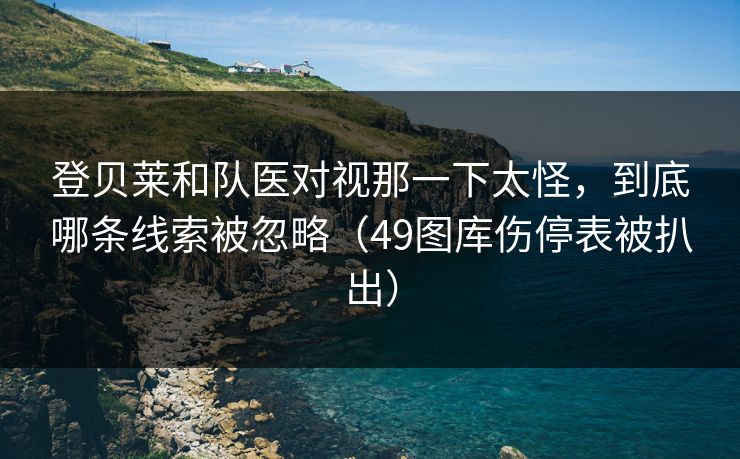登贝莱和队医对视那一下太怪，到底哪条线索被忽略（49图库伤停表被扒出）