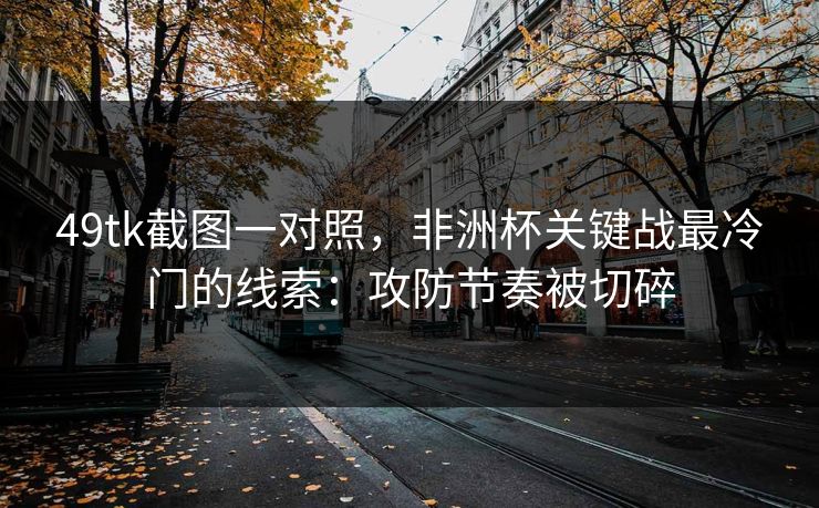 49tk截图一对照,非洲杯关键战最冷门的线索:攻防节奏被切碎 49tk截图一对照,非洲杯关键战最冷门的线索:攻防节奏被切碎