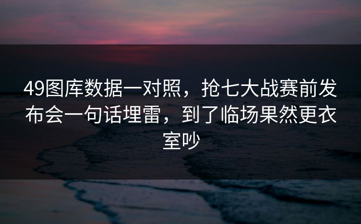 49图库数据一对照，抢七大战赛前发布会一句话埋雷，到了临场果然更衣室吵