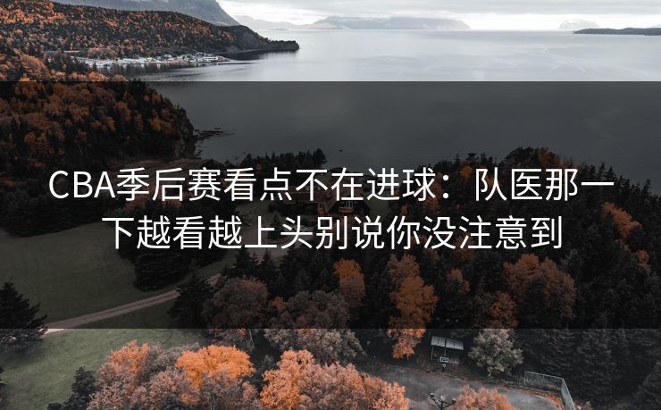 CBA季后赛看点不在进球:队医那一下越看越上头别说你没注意到 CBA季后赛看点不在进球:队医那一下越看越上头别说你没注意到