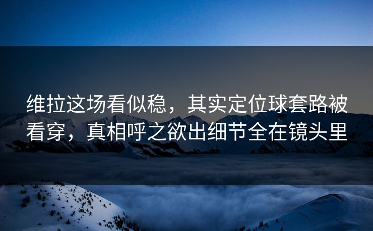 维拉这场看似稳,其实定位球套路被看穿,真相呼之欲出细节全在镜头里 维拉这场看似稳,其实定位球套路被看穿,真相呼之欲出细节全在镜头里
