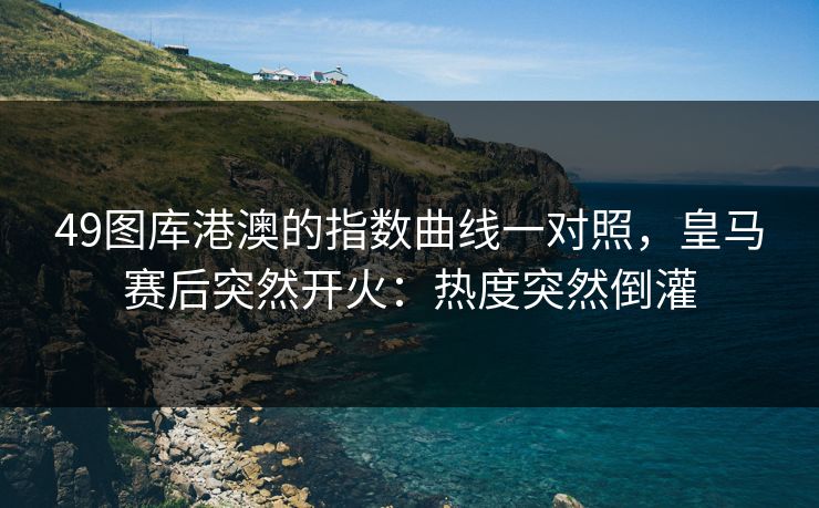49图库港澳的指数曲线一对照,皇马赛后突然开火:热度突然倒灌 49图库港澳的指数曲线一对照,皇马赛后突然开火:热度突然倒灌