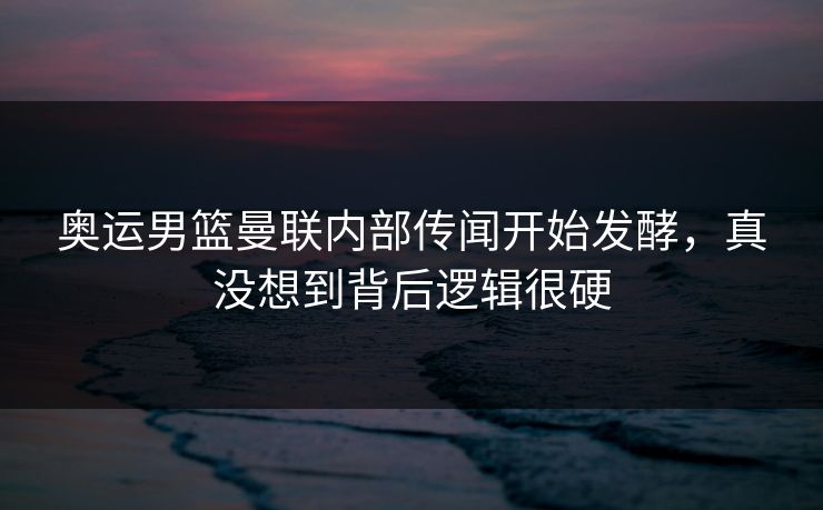 奥运男篮曼联内部传闻开始发酵,真没想到背后逻辑很硬 奥运男篮曼联内部传闻开始发酵,真没想到背后逻辑很硬