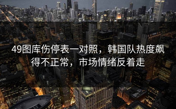 49图库伤停表一对照,韩国队热度飙得不正常,市场情绪反着走 49图库伤停表一对照,韩国队热度飙得不正常,市场情绪反着走