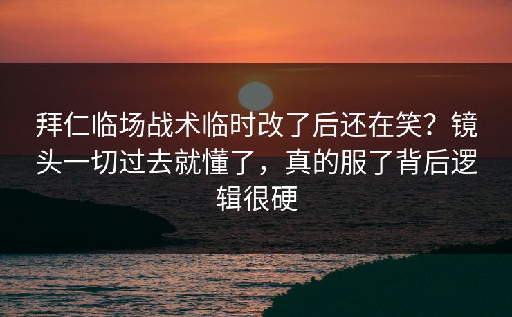 拜仁临场战术临时改了后还在笑？镜头一切过去就懂了，真的服了背后逻辑很硬
