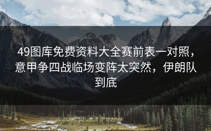 49图库免费资料大全赛前表一对照,意甲争四战临场变阵太突然,伊朗队到底 49图库免费资料大全赛前表一对照,意甲争四战临场变阵太突然,伊朗队到底
