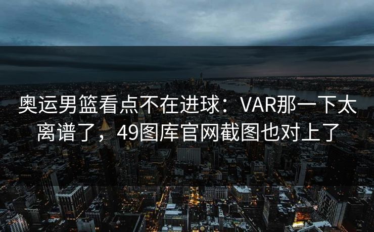 奥运男篮看点不在进球:VAR那一下太离谱了,49图库官网截图也对上了 奥运男篮看点不在进球:VAR那一下太离谱了,49图库官网截图也对上了