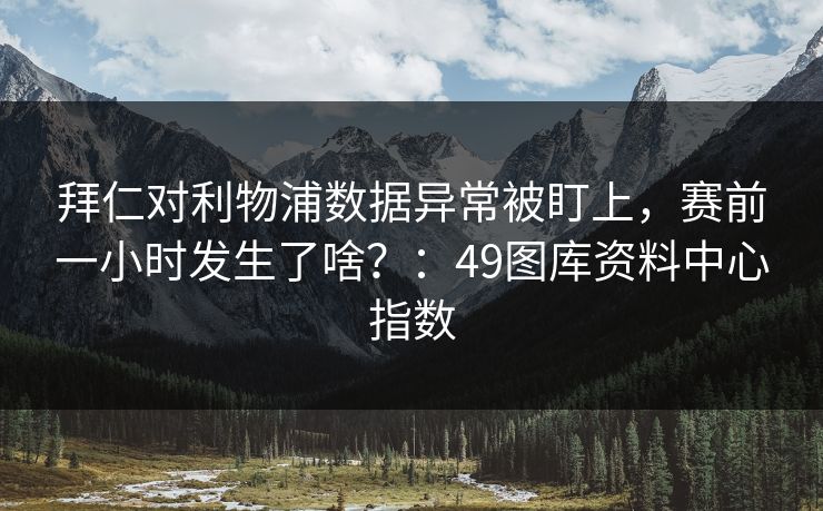 拜仁对利物浦数据异常被盯上,赛前一小时发生了啥?:49图库资料中心指数 拜仁对利物浦数据异常被盯上,赛前一小时发生了啥?:49图库资料中心指数