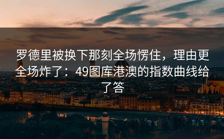 罗德里被换下那刻全场愣住，理由更全场炸了：49图库港澳的指数曲线给了答
