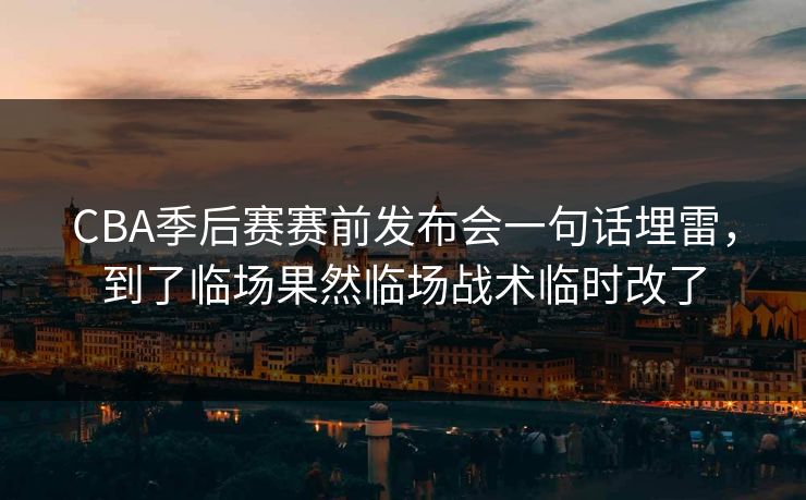 CBA季后赛赛前发布会一句话埋雷，到了临场果然临场战术临时改了