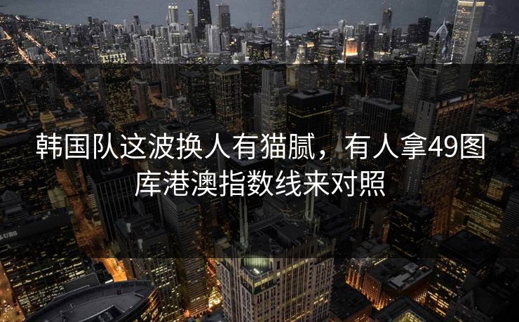 韩国队这波换人有猫腻，有人拿49图库港澳指数线来对照
