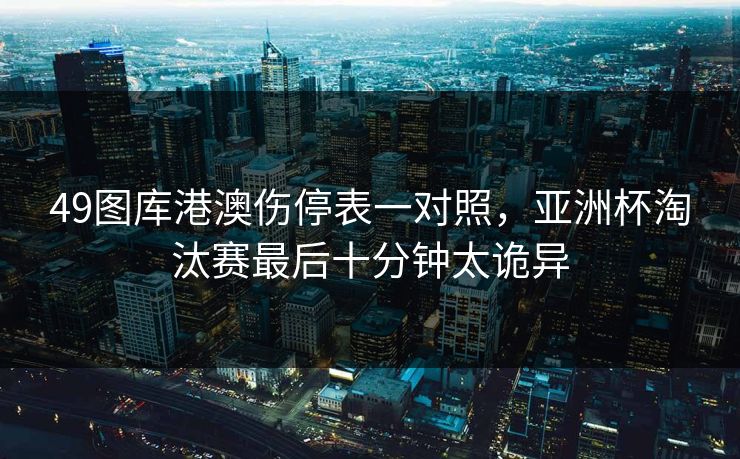 49图库港澳伤停表一对照，亚洲杯淘汰赛最后十分钟太诡异