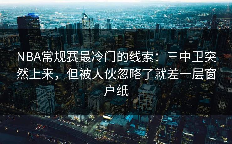 NBA常规赛最冷门的线索：三中卫突然上来，但被大伙忽略了就差一层窗户纸