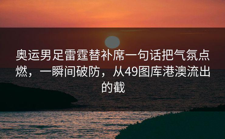 奥运男足雷霆替补席一句话把气氛点燃，一瞬间破防，从49图库港澳流出的截