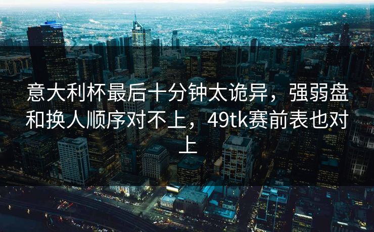 意大利杯最后十分钟太诡异，强弱盘和换人顺序对不上，49tk赛前表也对上