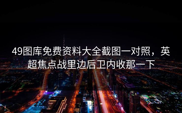 49图库免费资料大全截图一对照，英超焦点战里边后卫内收那一下