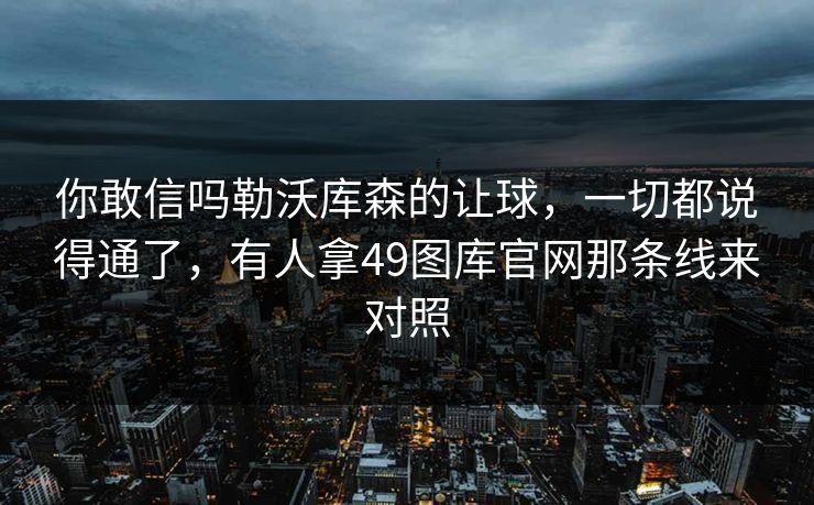 你敢信吗勒沃库森的让球，一切都说得通了，有人拿49图库官网那条线来对照