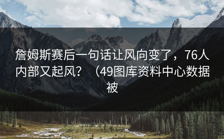 詹姆斯赛后一句话让风向变了，76人内部又起风？（49图库资料中心数据被