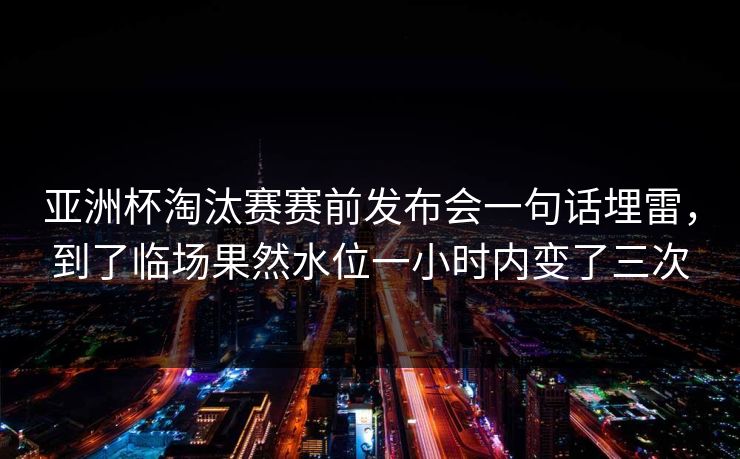 亚洲杯淘汰赛赛前发布会一句话埋雷，到了临场果然水位一小时内变了三次