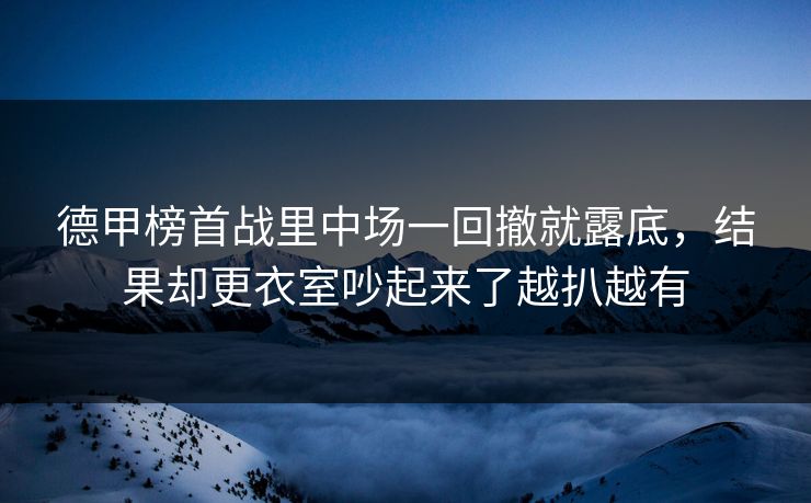 德甲榜首战里中场一回撤就露底，结果却更衣室吵起来了越扒越有