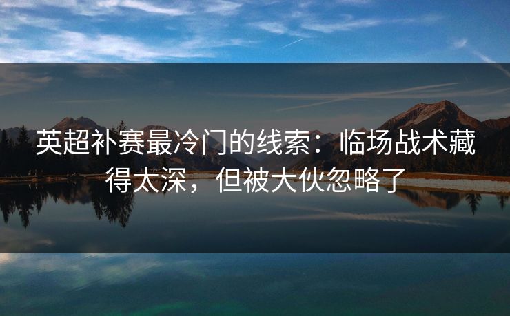 英超补赛最冷门的线索：临场战术藏得太深，但被大伙忽略了