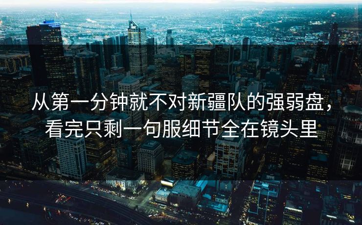 从第一分钟就不对新疆队的强弱盘，看完只剩一句服细节全在镜头里