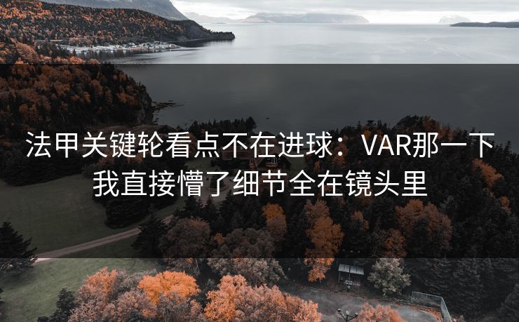 法甲关键轮看点不在进球：VAR那一下我直接懵了细节全在镜头里
