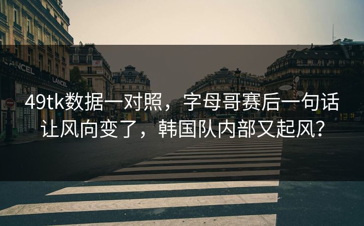 49tk数据一对照，字母哥赛后一句话让风向变了，韩国队内部又起风？