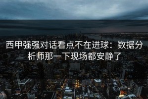 西甲强强对话看点不在进球：数据分析师那一下现场都安静了