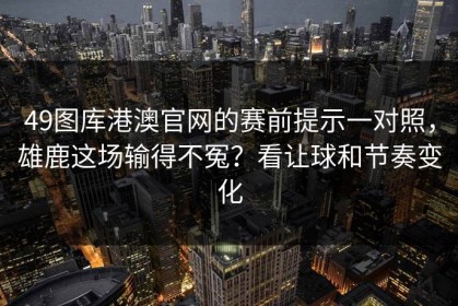 49图库港澳官网的赛前提示一对照，雄鹿这场输得不冤？看让球和节奏变化