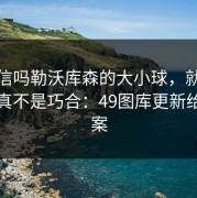 你敢信吗勒沃库森的大小球，就差摊牌了真不是巧合：49图库更新给了答案