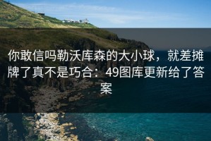你敢信吗勒沃库森的大小球，就差摊牌了真不是巧合：49图库更新给了答案