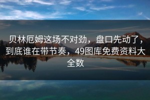 贝林厄姆这场不对劲，盘口先动了，到底谁在带节奏，49图库免费资料大全数