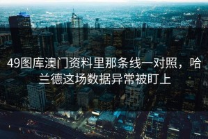 49图库澳门资料里那条线一对照，哈兰德这场数据异常被盯上