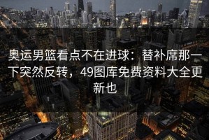 奥运男篮看点不在进球：替补席那一下突然反转，49图库免费资料大全更新也