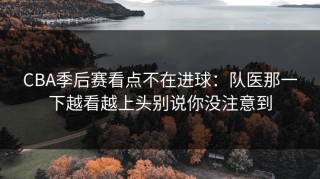 CBA季后赛看点不在进球：队医那一下越看越上头别说你没注意到