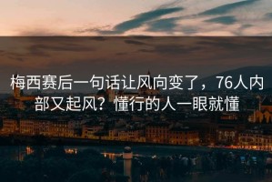 梅西赛后一句话让风向变了，76人内部又起风？懂行的人一眼就懂