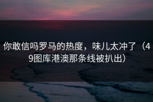 你敢信吗罗马的热度，味儿太冲了（49图库港澳那条线被扒出）