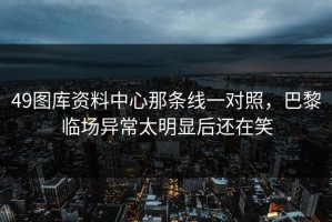 49图库资料中心那条线一对照，巴黎临场异常太明显后还在笑