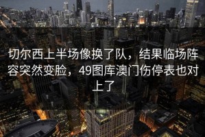 切尔西上半场像换了队，结果临场阵容突然变脸，49图库澳门伤停表也对上了