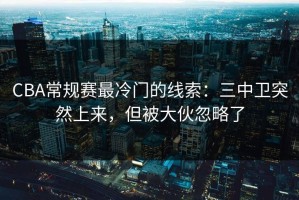 CBA常规赛最冷门的线索：三中卫突然上来，但被大伙忽略了
