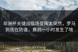 非洲杯关键战临场变阵太突然，罗马到底在防谁，赛前一小时发生了啥