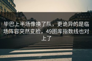 毕巴上半场像换了队，更诡异的是临场阵容突然变脸，49图库指数线也对上了