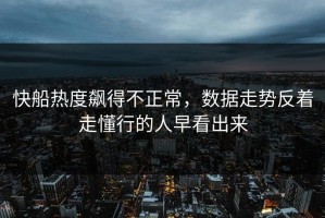 快船热度飙得不正常，数据走势反着走懂行的人早看出来